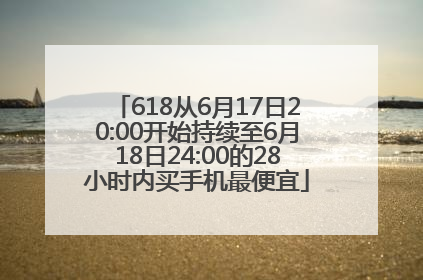 618从6月17日20:00开始持续至6月18日24:00的28小时内买手机最便宜
