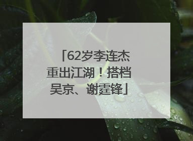 62岁李连杰重出江湖！搭档吴京、谢霆锋