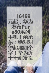 6499元起，华为发布Pura80系列手机！余承东：绝对对得起那四个字！华为近十年研发投入12490亿元
