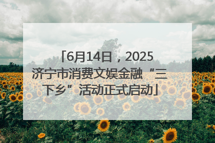 6月14日，2025济宁市消费文娱金融“三下乡”活动正式启动