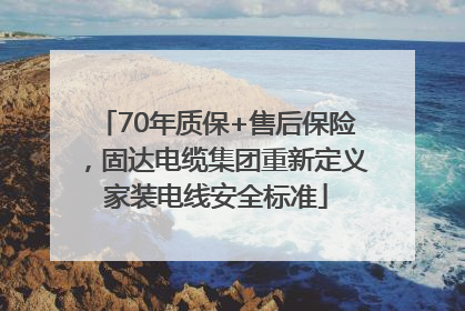 70年质保+售后保险，固达电缆集团重新定义家装电线安全标准
