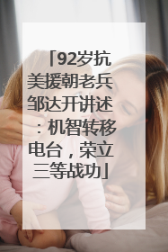 92岁抗美援朝老兵邹达开讲述：机智转移电台，荣立三等战功