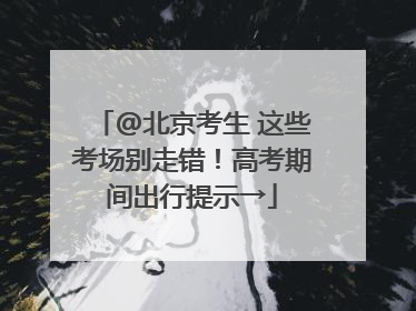 @北京考生 这些考场别走错！高考期间出行提示→