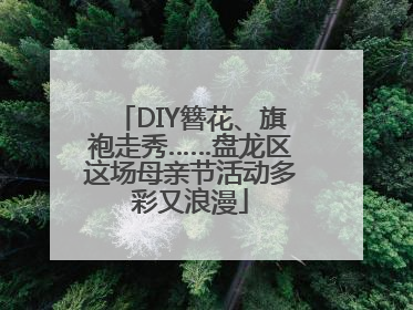 DIY簪花、旗袍走秀……盘龙区这场母亲节活动多彩又浪漫