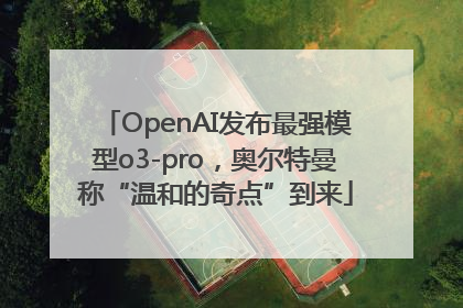 OpenAI发布最强模型o3-pro，奥尔特曼称“温和的奇点”到来