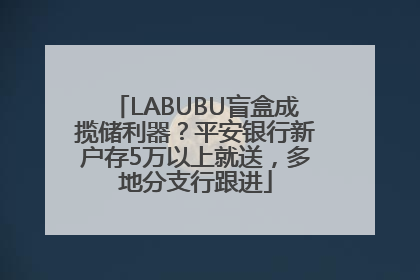 LABUBU盲盒成揽储利器？平安银行新户存5万以上就送，多地分支行跟进