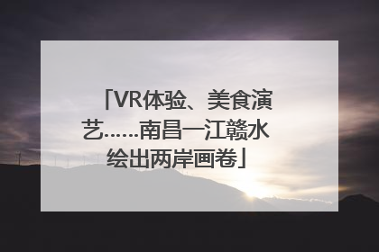 VR体验、美食演艺……南昌一江赣水绘出两岸画卷